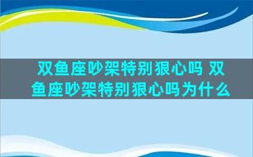 双鱼座吵架特别狠心吗 双鱼座吵架特别狠心吗为什么